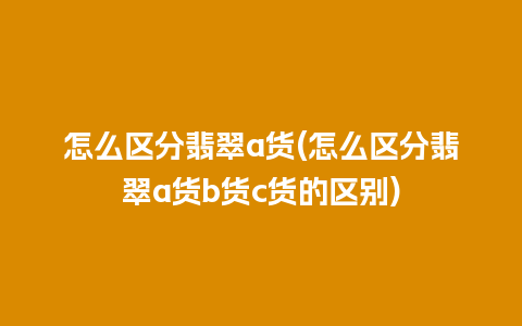 怎么区分翡翠a货(怎么区分翡翠a货b货c货的区别)