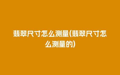 翡翠尺寸怎么测量(翡翠尺寸怎么测量的)