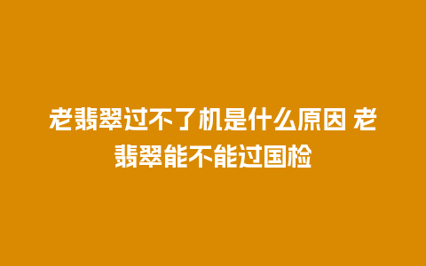 老翡翠过不了机是什么原因 老翡翠能不能过国检