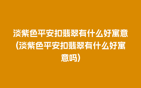 淡紫色平安扣翡翠有什么好寓意(淡紫色平安扣翡翠有什么好寓意吗)