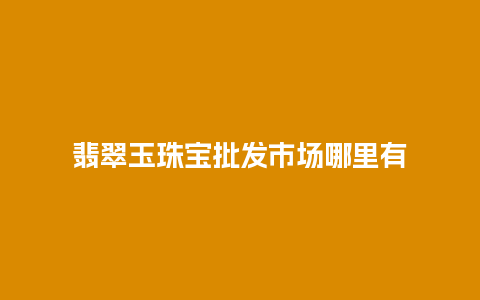 翡翠玉珠宝批发市场哪里有