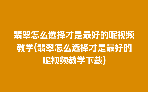 翡翠怎么选择才是最好的呢视频教学(翡翠怎么选择才是最好的呢视频教学下载)