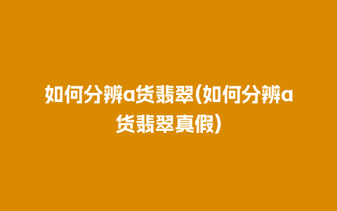 如何分辨a货翡翠(如何分辨a货翡翠真假)