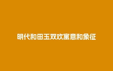 明代和田玉双欢寓意和象征