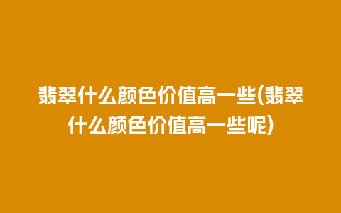 翡翠什么颜色价值高一些(翡翠什么颜色价值高一些呢)