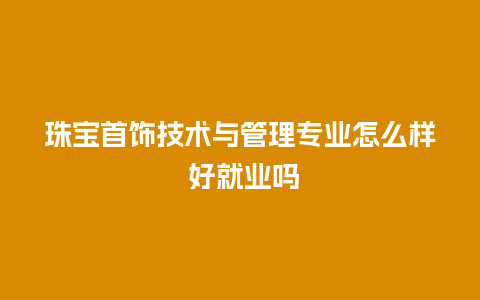 珠宝首饰技术与管理专业怎么样 好就业吗