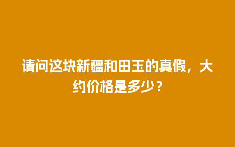 请问这块新疆和田玉的真假，大约价格是多少？