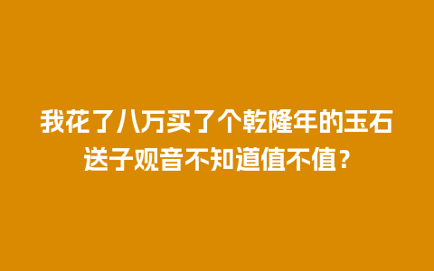 我花了八万买了个乾隆年的玉石送子观音不知道值不值？