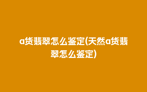 a货翡翠怎么鉴定(天然a货翡翠怎么鉴定)