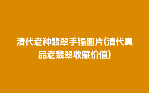 清代老种翡翠手镯图片(清代真品老翡翠收藏价值)