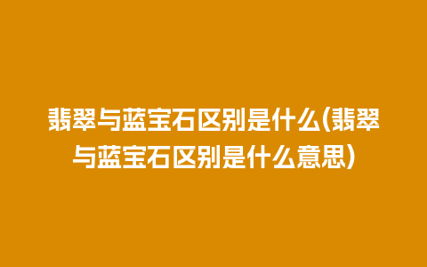 翡翠与蓝宝石区别是什么(翡翠与蓝宝石区别是什么意思)