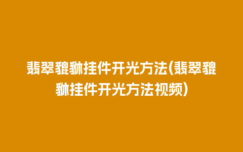 翡翠貔貅挂件开光方法(翡翠貔貅挂件开光方法视频)