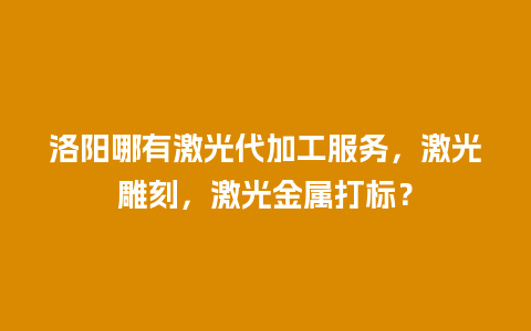 洛阳哪有激光代加工服务，激光雕刻，激光金属打标？