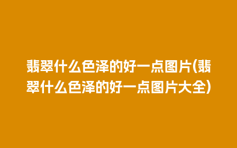 翡翠什么色泽的好一点图片(翡翠什么色泽的好一点图片大全)