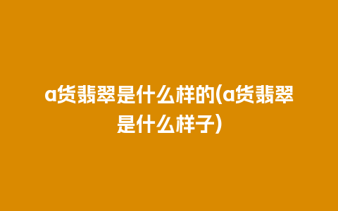 a货翡翠是什么样的(a货翡翠是什么样子)