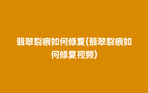 翡翠裂痕如何修复(翡翠裂痕如何修复视频)