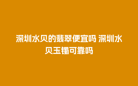 深圳水贝的翡翠便宜吗 深圳水贝玉镯可靠吗