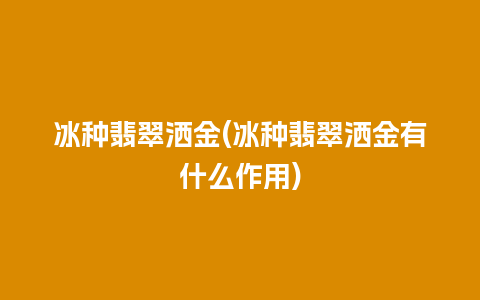 冰种翡翠洒金(冰种翡翠洒金有什么作用)