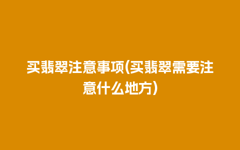 买翡翠注意事项(买翡翠需要注意什么地方)