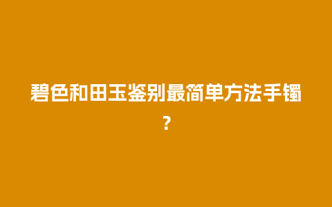 碧色和田玉鉴别最简单方法手镯？