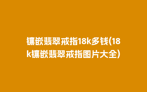 镶嵌翡翠戒指18k多钱(18k镶嵌翡翠戒指图片大全)