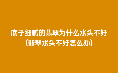 底子细腻的翡翠为什么水头不好(翡翠水头不好怎么办)