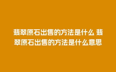 翡翠原石出售的方法是什么 翡翠原石出售的方法是什么意思