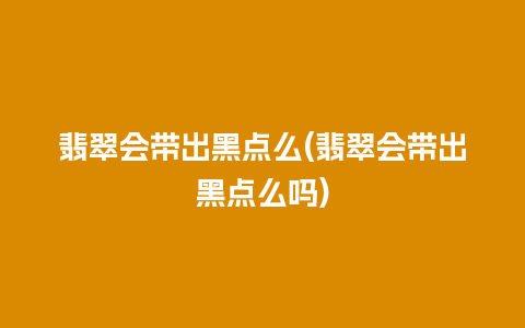 翡翠会带出黑点么(翡翠会带出黑点么吗)