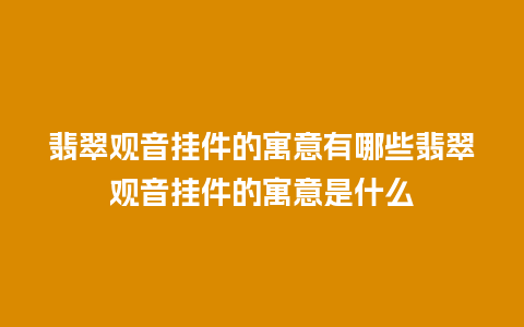 翡翠观音挂件的寓意有哪些翡翠观音挂件的寓意是什么