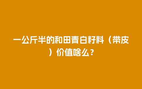 一公斤半的和田青白籽料（带皮）价值啥么？