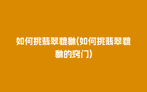 如何挑翡翠貔貅(如何挑翡翠貔貅的窍门)