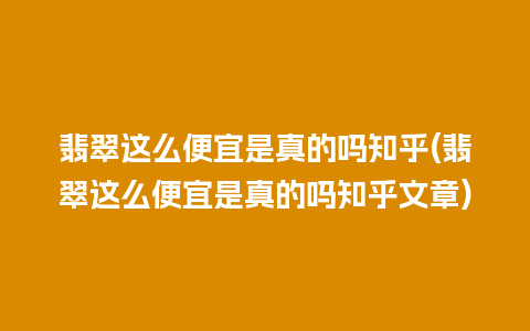 翡翠这么便宜是真的吗知乎(翡翠这么便宜是真的吗知乎文章)