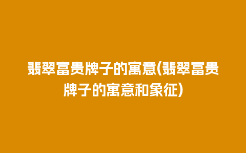 翡翠富贵牌子的寓意(翡翠富贵牌子的寓意和象征)