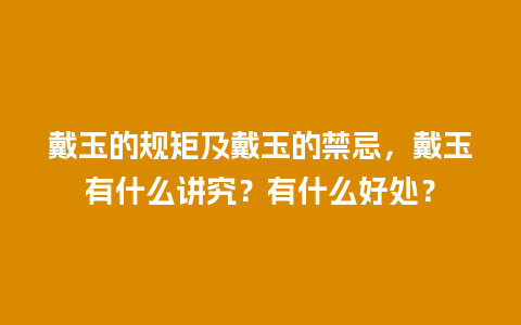 戴玉的规矩及戴玉的禁忌，戴玉有什么讲究？有什么好处？