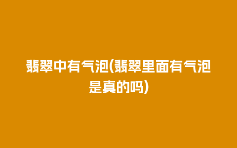 翡翠中有气泡(翡翠里面有气泡是真的吗)