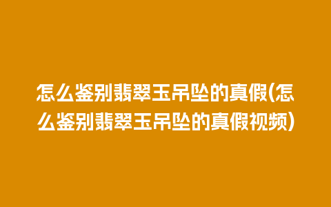 怎么鉴别翡翠玉吊坠的真假(怎么鉴别翡翠玉吊坠的真假视频)