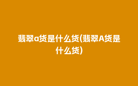 翡翠a货是什么货(翡翠A货是什么货)