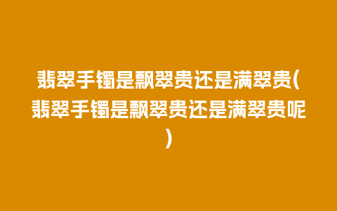 翡翠手镯是飘翠贵还是满翠贵(翡翠手镯是飘翠贵还是满翠贵呢)