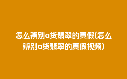 怎么辨别a货翡翠的真假(怎么辨别a货翡翠的真假视频)