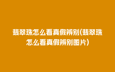 翡翠珠怎么看真假辨别(翡翠珠怎么看真假辨别图片)