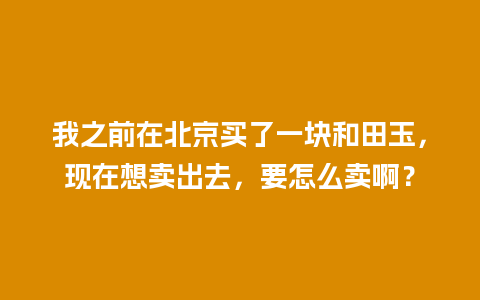 我之前在北京买了一块和田玉，现在想卖出去，要怎么卖啊？