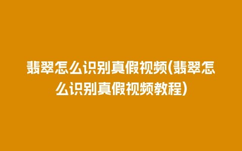 翡翠怎么识别真假视频(翡翠怎么识别真假视频教程)