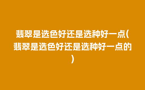 翡翠是选色好还是选种好一点(翡翠是选色好还是选种好一点的)