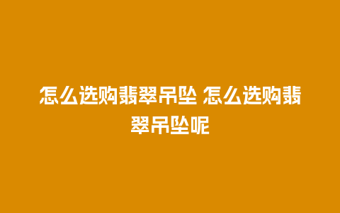 怎么选购翡翠吊坠 怎么选购翡翠吊坠呢