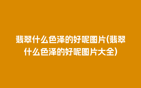 翡翠什么色泽的好呢图片(翡翠什么色泽的好呢图片大全)