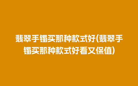 翡翠手镯买那种款式好(翡翠手镯买那种款式好看又保值)