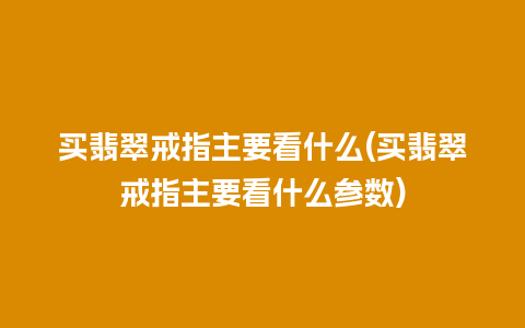 买翡翠戒指主要看什么(买翡翠戒指主要看什么参数)