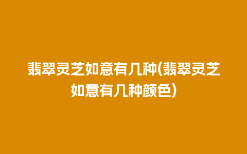 翡翠灵芝如意有几种(翡翠灵芝如意有几种颜色)