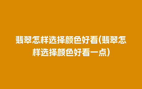 翡翠怎样选择颜色好看(翡翠怎样选择颜色好看一点)