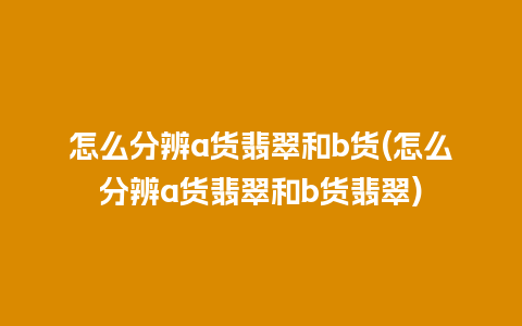 怎么分辨a货翡翠和b货(怎么分辨a货翡翠和b货翡翠)